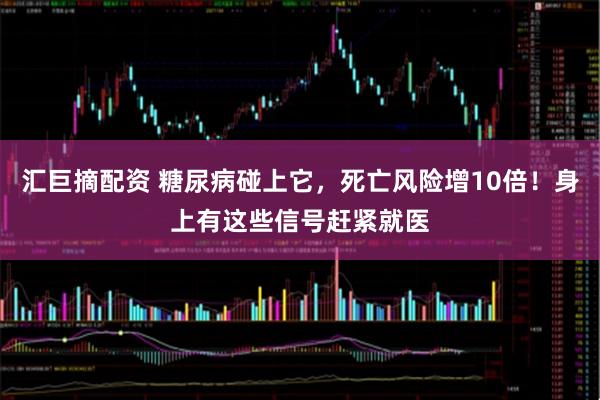 汇巨摘配资 糖尿病碰上它，死亡风险增10倍！身上有这些信号赶紧就医