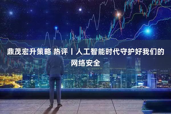 鼎茂宏升策略 热评丨人工智能时代守护好我们的网络安全