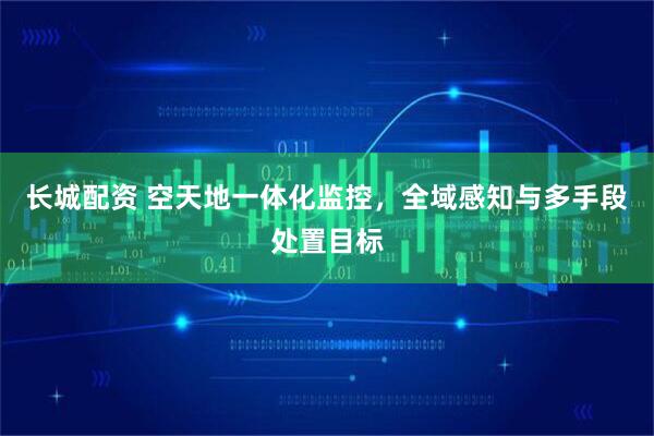 长城配资 空天地一体化监控，全域感知与多手段处置目标