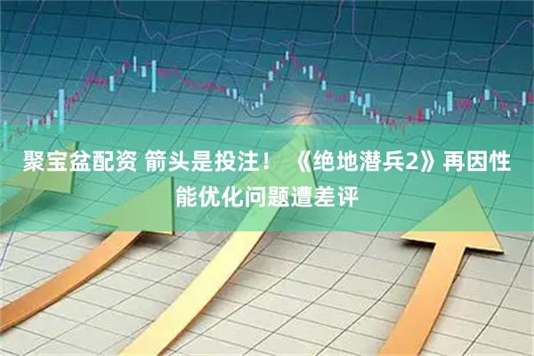 聚宝盆配资 箭头是投注！ 《绝地潜兵2》再因性能优化问题遭差评
