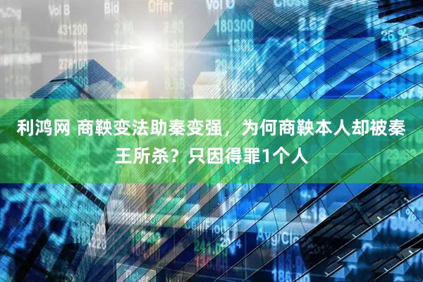 利鸿网 商鞅变法助秦变强，为何商鞅本人却被秦王所杀？只因得罪1个人