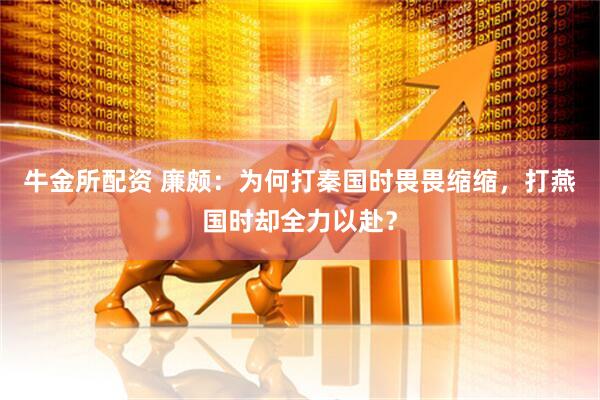 牛金所配资 廉颇：为何打秦国时畏畏缩缩，打燕国时却全力以赴？