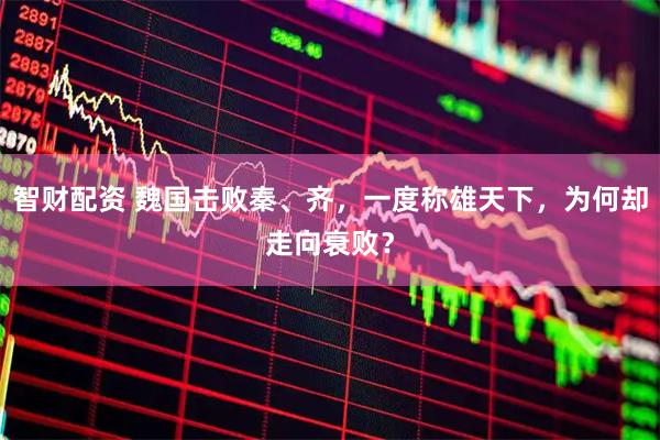 智财配资 魏国击败秦、齐，一度称雄天下，为何却走向衰败？