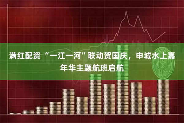满红配资 “一江一河”联动贺国庆，申城水上嘉年华主题航班启航