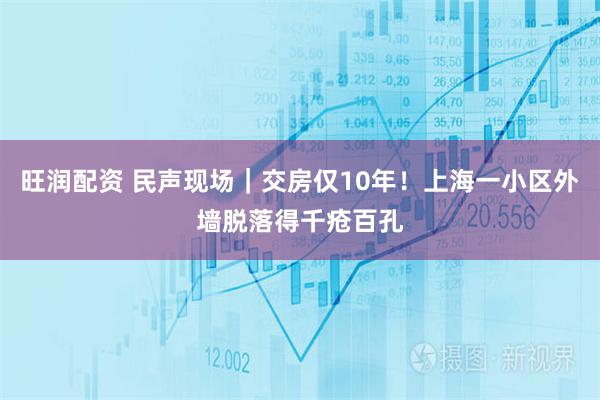 旺润配资 民声现场｜交房仅10年！上海一小区外墙脱落得千疮百孔
