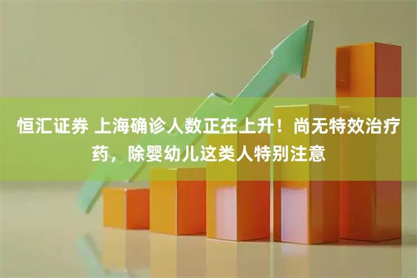 恒汇证券 上海确诊人数正在上升！尚无特效治疗药，除婴幼儿这类人特别注意