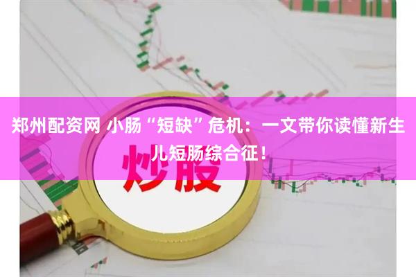 郑州配资网 小肠“短缺”危机：一文带你读懂新生儿短肠综合征！