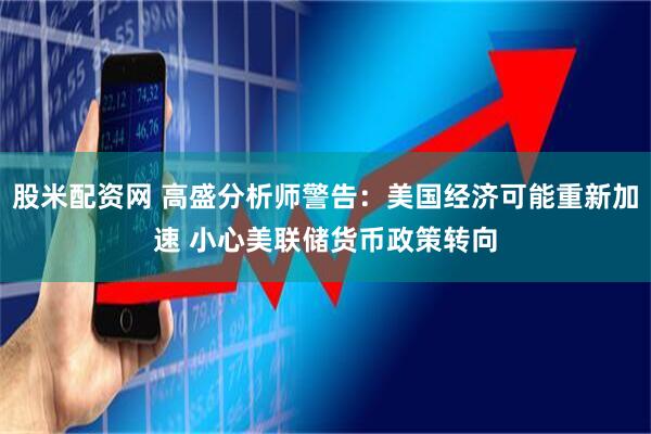 股米配资网 高盛分析师警告：美国经济可能重新加速 小心美联储货币政策转向
