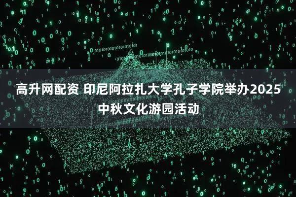 高升网配资 印尼阿拉扎大学孔子学院举办2025中秋文化游园活动