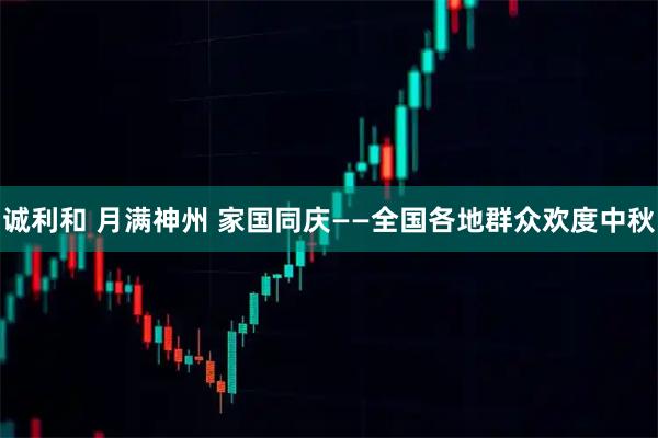 诚利和 月满神州 家国同庆——全国各地群众欢度中秋
