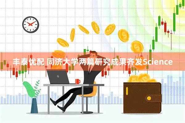 丰泰优配 同济大学两篇研究成果齐发Science