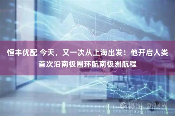 恒丰优配 今天，又一次从上海出发！他开启人类首次沿南极圈环航南极洲航程