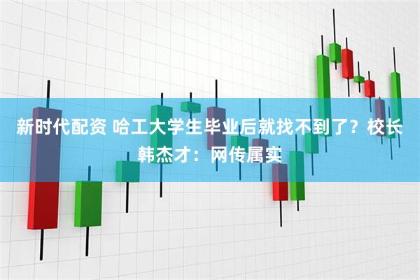 新时代配资 哈工大学生毕业后就找不到了？校长韩杰才：网传属实