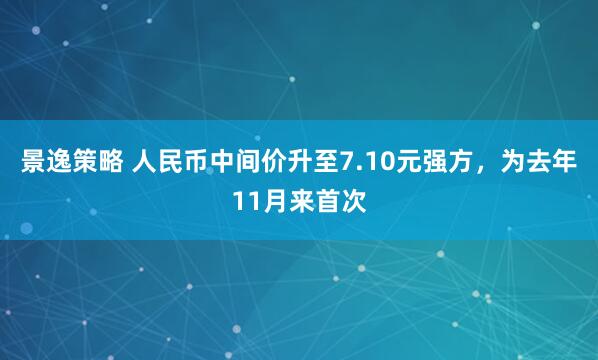 景逸策略 人民币中间价升至7.10元强方，为去年11月来首次