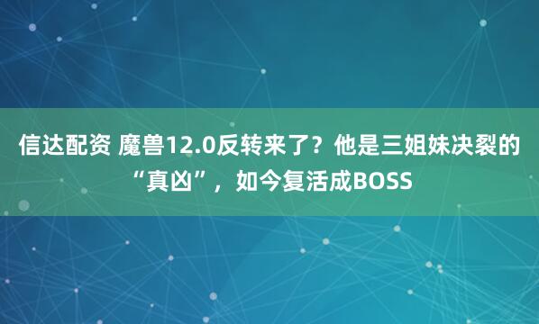信达配资 魔兽12.0反转来了？他是三姐妹决裂的“真凶”，如今复活成BOSS