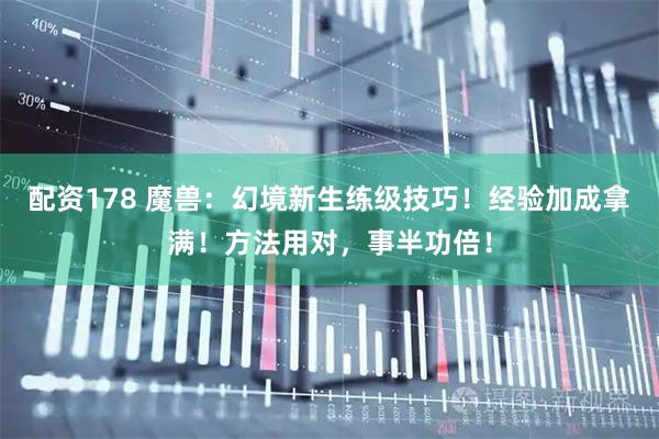 配资178 魔兽：幻境新生练级技巧！经验加成拿满！方法用对，事半功倍！