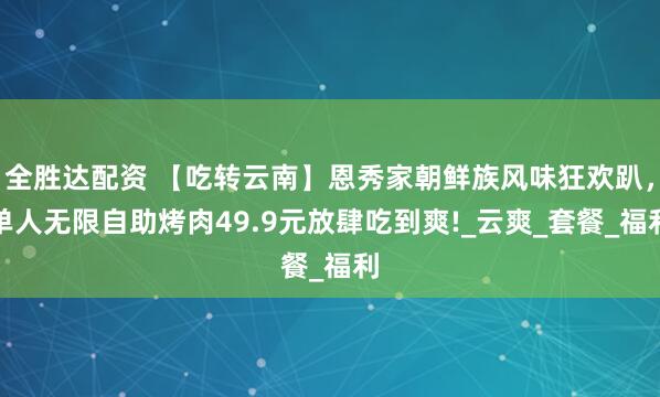 全胜达配资 【吃转云南】恩秀家朝鲜族风味狂欢趴，单人无限自助烤肉49.9元放肆吃到爽!_云爽_套餐_福利