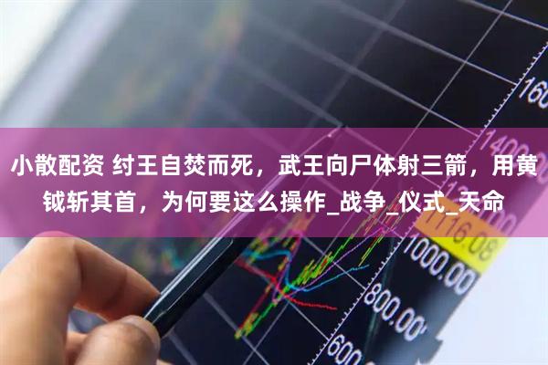 小散配资 纣王自焚而死，武王向尸体射三箭，用黄钺斩其首，为何要这么操作_战争_仪式_天命