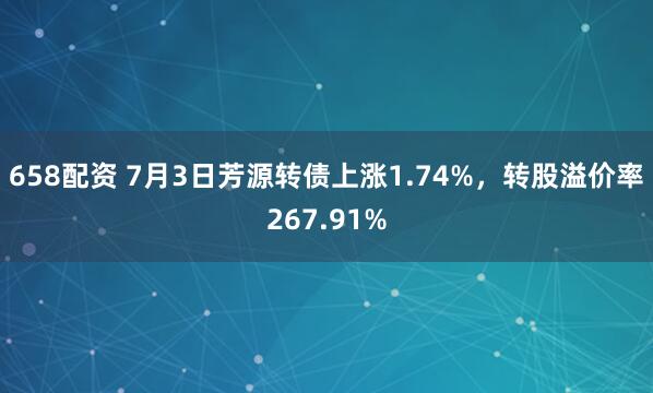 658配资 7月3日芳源转债上涨1.74%，转股溢价率267.91%