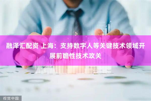 融泽汇配资 上海：支持数字人等关键技术领域开展前瞻性技术攻关