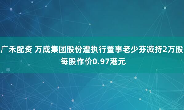 广禾配资 万成集团股份遭执行董事老少芬减持2万股 每股作价0.97港元
