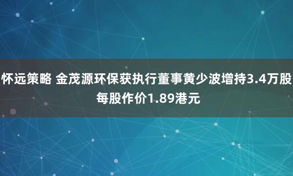 怀远策略 金茂源环保获执行董事黄少波增持3.4万股 每股作价1.89港元