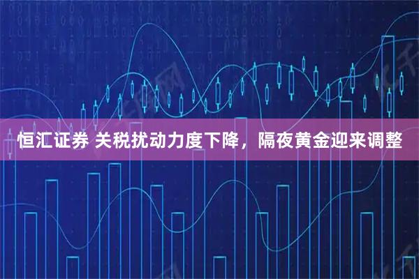 恒汇证券 关税扰动力度下降,隔夜黄金迎来调整