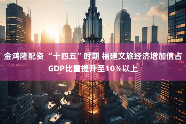 金鸿隆配资 “十四五”时期 福建文旅经济增加值占GDP比重提升至10%以上