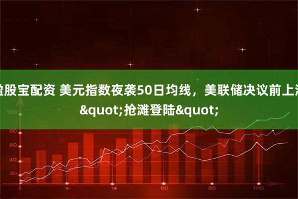 盈股宝配资 美元指数夜袭50日均线,美联储决议前上演"抢滩登陆"