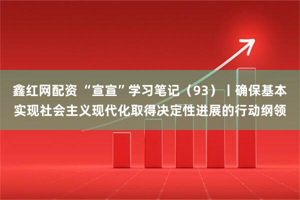 鑫红网配资 “宣宣”学习笔记（93）丨确保基本实现社会主义现代化取得决定性进展的行动纲领