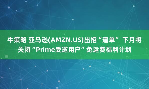 牛策略 亚马逊(AMZN.US)出招“逼单” 下月将关闭“Prime受邀用户”免运费福利计划