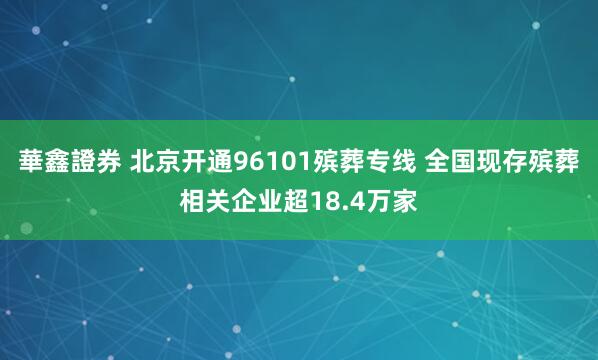 華鑫證券 北京开通96101殡葬专线 全国现存殡葬相关企业超18.4万家