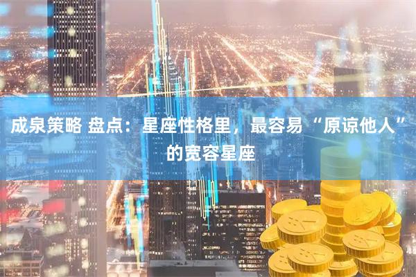 成泉策略 盘点：星座性格里，最容易 “原谅他人” 的宽容星座