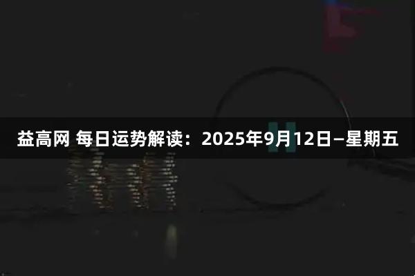 益高网 每日运势解读：2025年9月12日—星期五