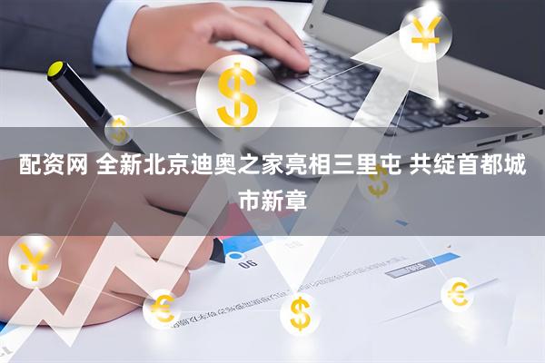 配资网 全新北京迪奥之家亮相三里屯 共绽首都城市新章