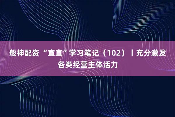 般神配资 “宣宣”学习笔记(102)丨充分激发各类经营主体活力