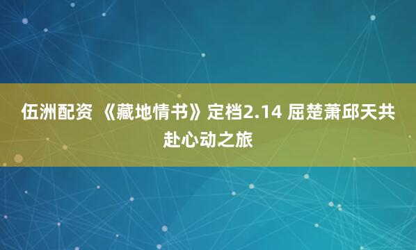 伍洲配资 《藏地情书》定档2.14 屈楚萧邱天共赴心动之旅