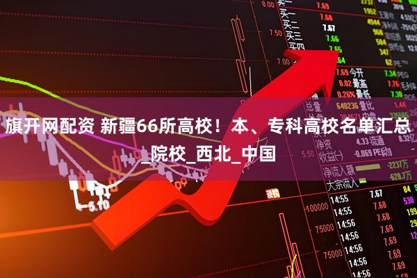 旗开网配资 新疆66所高校！本、专科高校名单汇总_院校_西北_中国