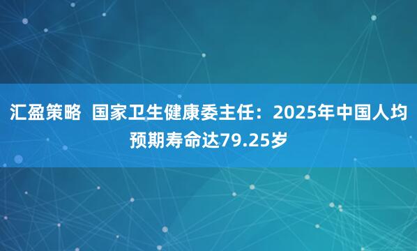 汇盈策略  国家卫生健康委主任：2025年中国人均预期寿命达79.25岁