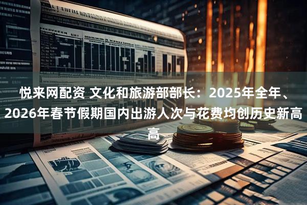 悦来网配资 文化和旅游部部长：2025年全年、2026年春节假期国内出游人次与花费均创历史新高