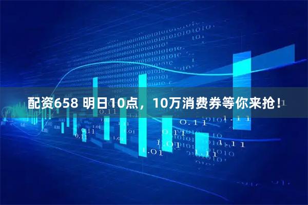 配资658 明日10点，10万消费券等你来抢！