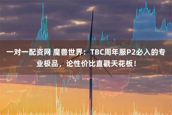 一对一配资网 魔兽世界：TBC周年服P2必入的专业极品，论性价比直戳天花板！
